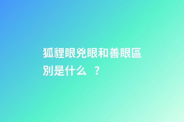 狐貍眼兇眼和善眼區別是什么？